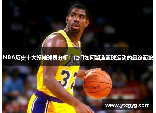 NBA历史十大领袖球员分析：他们如何塑造篮球运动的最终面貌