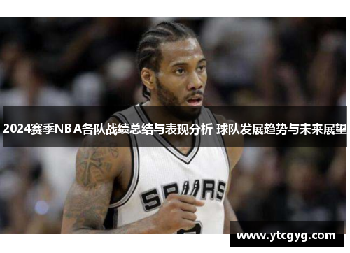 2024赛季NBA各队战绩总结与表现分析 球队发展趋势与未来展望